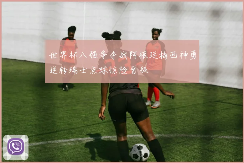 世界杯八强争夺战阿根廷梅西神勇逆转瑞士点球惊险晋级