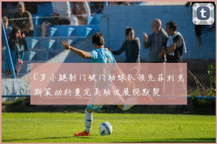C罗小腿射门破门助球队领先菲利克斯策动科曼完美助攻展现默契
