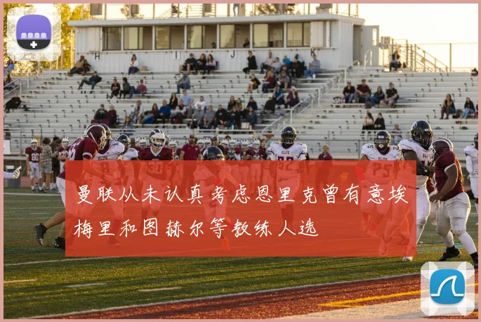 曼联从未认真考虑恩里克曾有意埃梅里和图赫尔等教练人选
