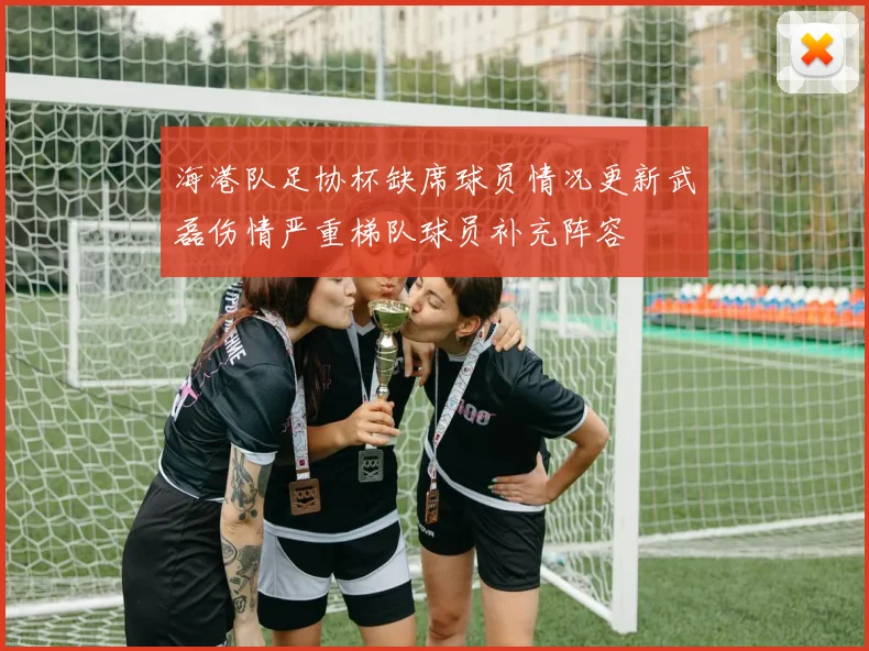 海港队足协杯缺席球员情况更新武磊伤情严重梯队球员补充阵容