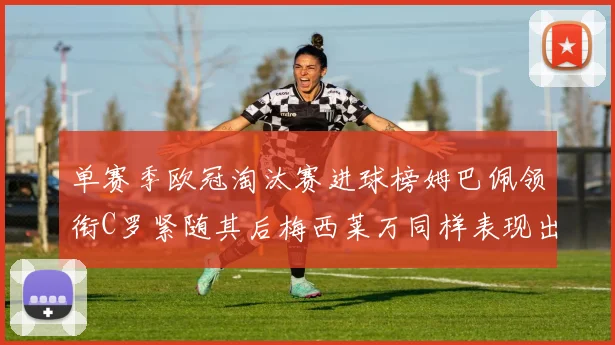 单赛季欧冠淘汰赛进球榜姆巴佩领衔C罗紧随其后梅西莱万同样表现出色