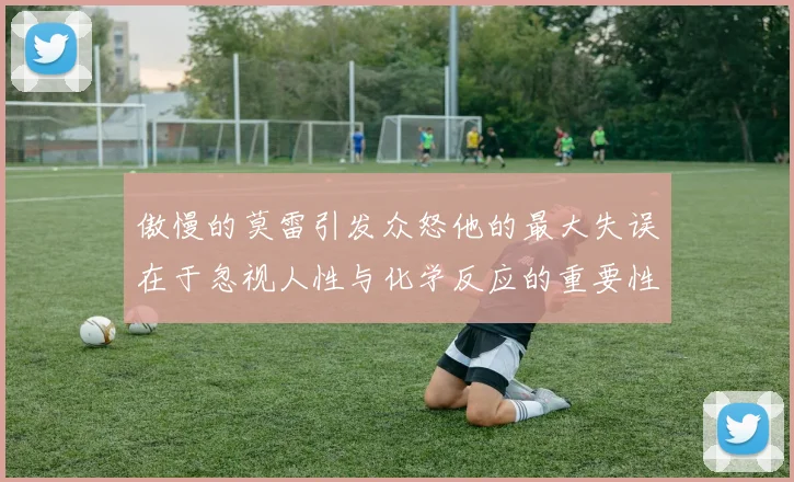 傲慢的莫雷引发众怒他的最大失误在于忽视人性与化学反应的重要性