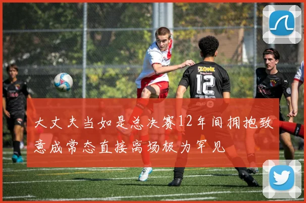 大丈夫当如是总决赛12年间拥抱致意成常态直接离场极为罕见