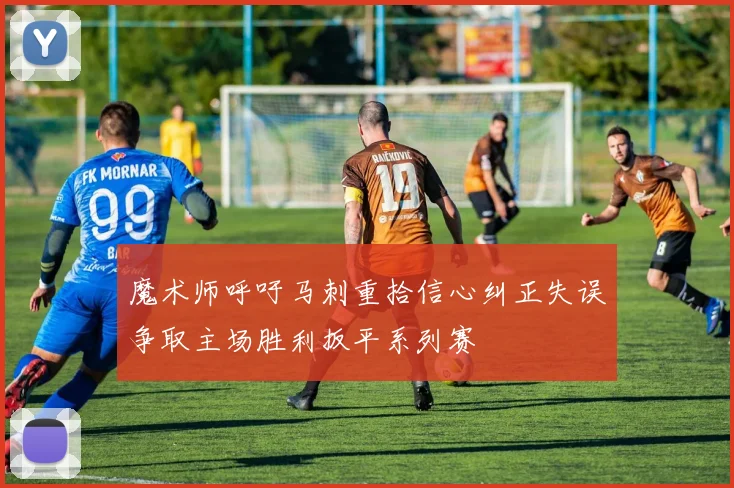 魔术师呼吁马刺重拾信心纠正失误争取主场胜利扳平系列赛