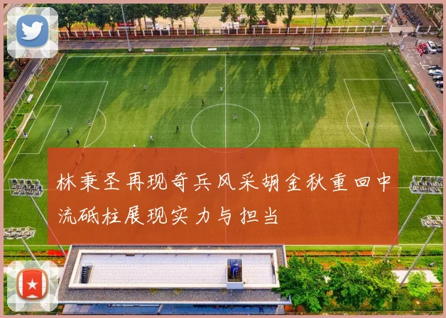 林秉圣再现奇兵风采胡金秋重回中流砥柱展现实力与担当