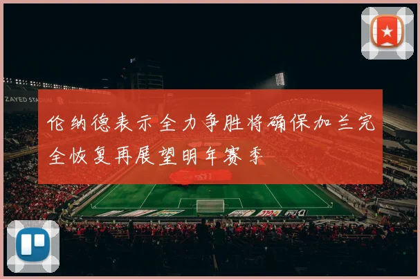 伦纳德表示全力争胜将确保加兰完全恢复再展望明年赛季
