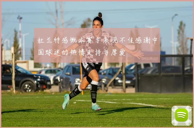杜兰特感慨本赛季表现不佳感谢中国球迷的热情支持与厚爱