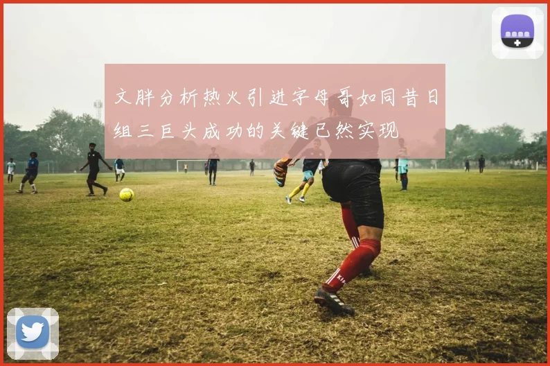 文胖分析热火引进字母哥如同昔日组三巨头成功的关键已然实现