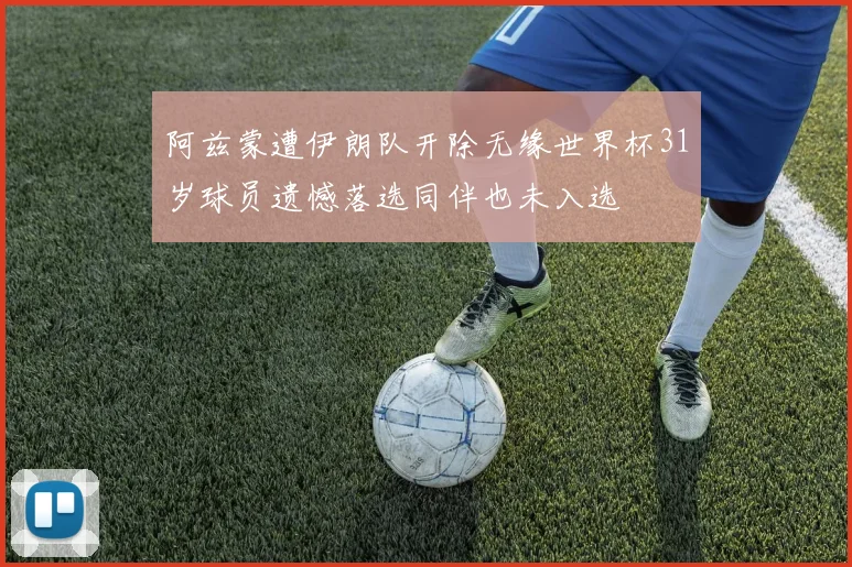 阿兹蒙遭伊朗队开除无缘世界杯31岁球员遗憾落选同伴也未入选